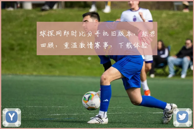 球探网即时比分手机旧版本，经典回顾，重温激情赛事，下载体验