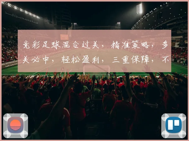 竞彩足球混合过关，精准策略，多关必中，轻松盈利，三重保障，不容错过，