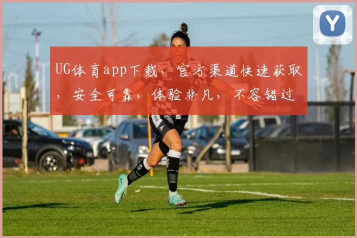 UG体育app下载，官方渠道快速获取，安全可靠，体验非凡，不容错过