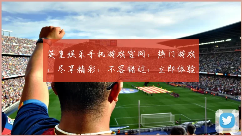 英皇娱乐手机游戏官网，热门游戏，尽享精彩，不容错过，立即体验