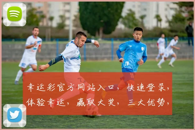 幸运彩官方网站入口，快速登录，体验幸运，赢取大奖，三大优势，不容错过，立即访问