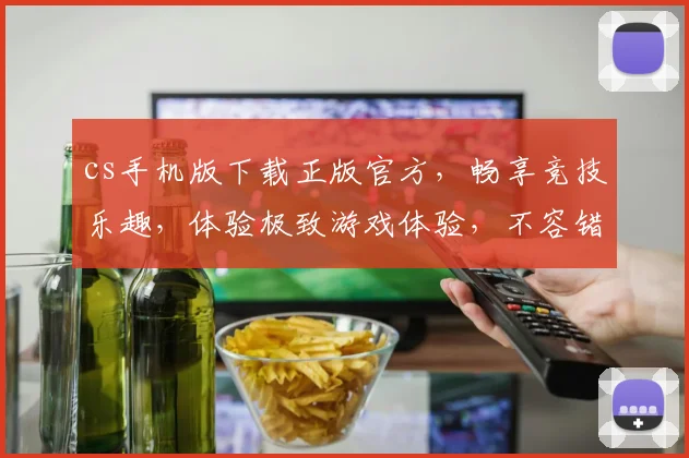 cs手机版下载正版官方，畅享竞技乐趣，体验极致游戏体验，不容错过