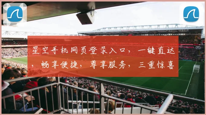 星空手机网页登录入口，一键直达，畅享便捷，尊享服务，三重惊喜，不容错过
